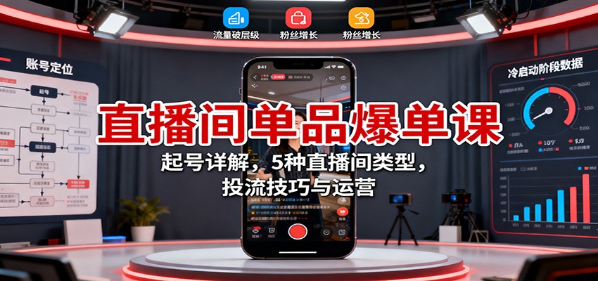 直播间单品爆单课:起号详解,5种直播间类型,投流技巧与运营-星云网创