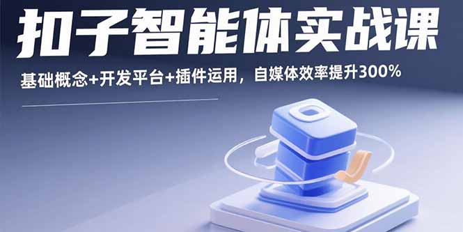扣子智能体实战课，基础概念+开发平台+插件运用，自媒体效率提升300%-星云网创