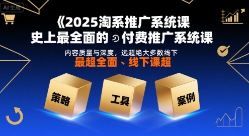 2025淘系推广系统课，史上最全面的付费推广系统课，内容质量与深度，远超绝大多数线下课-星云网创