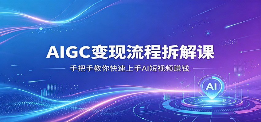 AIGC变现流程拆解课，手把手教你快速上手AI短视频赚钱-星云网创