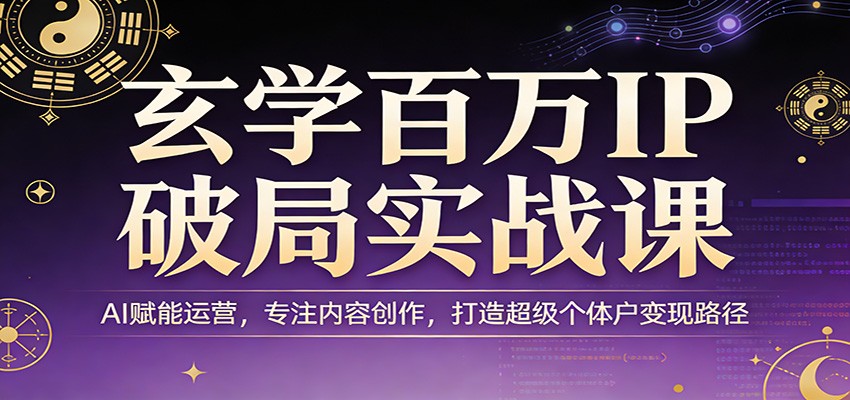 玄学百万IP破局实战课：AI赋能运营，专注内容创作，打造超级个体户变现路径-星云网创
