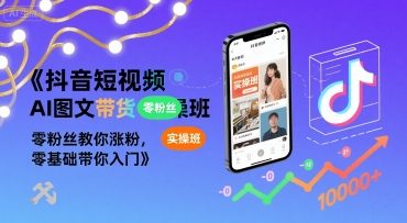 抖音短视频AI图文带货实操班，零粉丝教你涨粉，零基础带你入门-星云网创