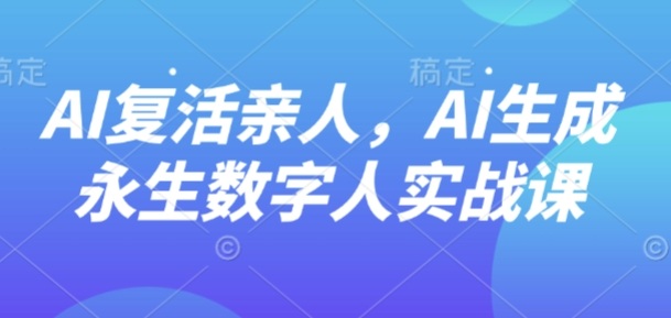 AI“复活”亲人，AI生成永生数字人实战课-星云网创