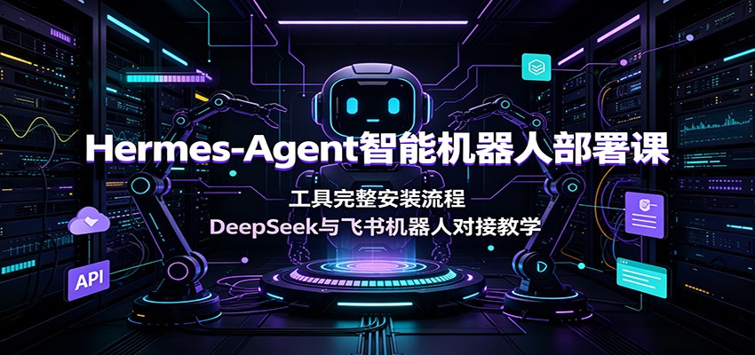 Hermes-Agent智能机器人部署课：工具完整安装流程，DeepSeek与飞书机器人对接教学-星云网创