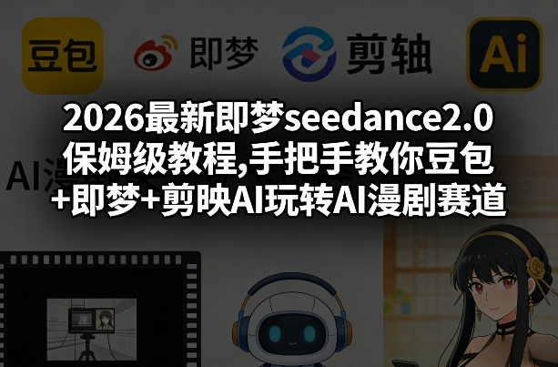 2026最新即梦seedance2.0保姆级教程,手把手教你豆包+即梦+剪映AI玩转AI漫剧赛道-星云网创