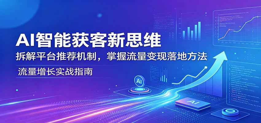 AI智能获客新思维：拆解平台推荐机制，掌握流量变现落地方法-星云网创