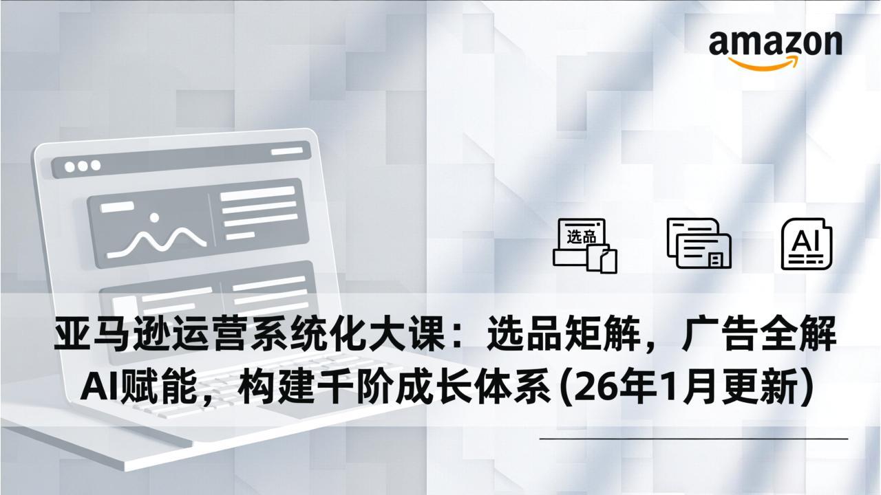 亚马逊运营系统化大课：选品矩阵，广告全解，AI赋能，构建千阶成长体系(26年1月更新-星云网创