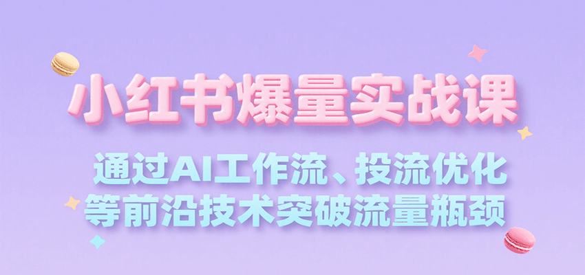 小红书爆量实战课，通过AI工作流、投流优化等前沿技术突破流量瓶颈-星云网创
