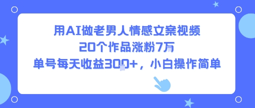 用AI做老男人情感文案视频，20个作品涨粉7W，单号每天收益3张+，小白操作简单-星云网创