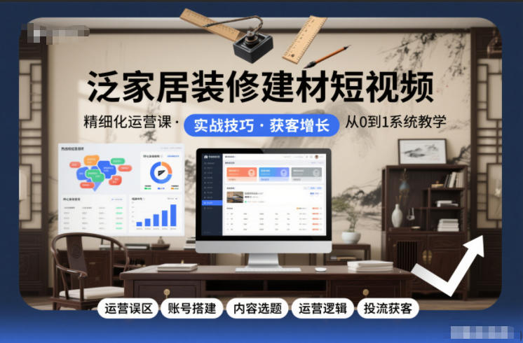 泛家居装修建材短视频精细化运营课，运营误区+账号搭建+内容选题+运营逻辑+投流获客-星云网创