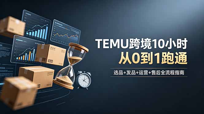 想做TEMU跨境但不知从何下手？选品+发品+运营+售后，10小时从0到1跑通-星云网创