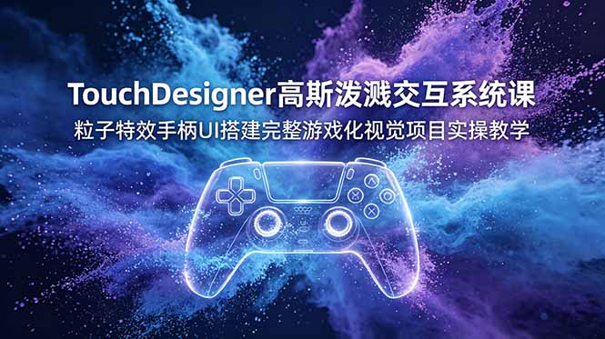 TouchDesigner高斯泼溅交互系统课，粒子特效手柄UI搭建完整游戏化视觉项目实操教学-星云网创
