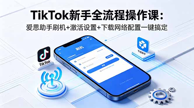 TikTok新手全流程操作课：爱思助手刷机+激活设置+下载网络配置一键搞定-星云网创