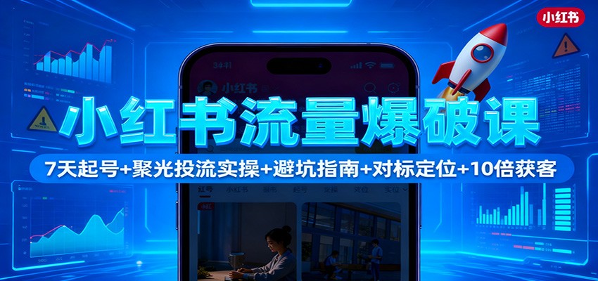 小红书流量爆破课：7天起号+聚光投流实操+避坑指南+对标定位+10倍获客-星云网创