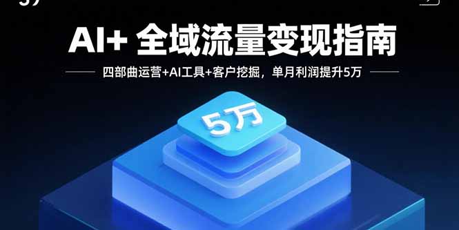 AI+全域流量变现指南，四部曲运营+AI工具+客户挖掘，单月利润提升5万-我要项目网