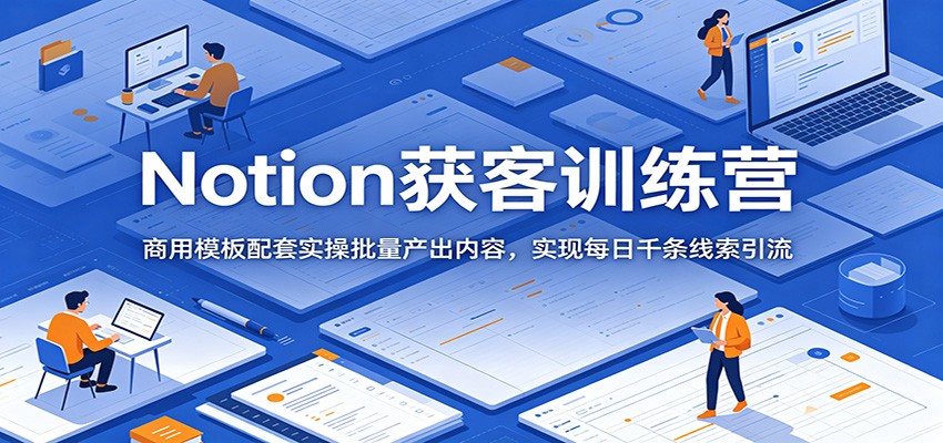 Notion获客训练营：商用模板配套实操批量产出内容，实现每日千条线索引流-星云网创
