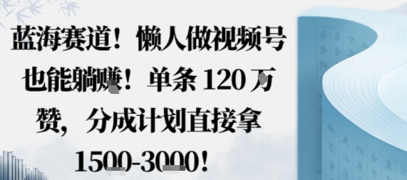 蓝海赛道，懒人做视频号也能躺挣，单条120W赞，分成计划直接拿1.5k，不用拍不用剪-柚子轻创
