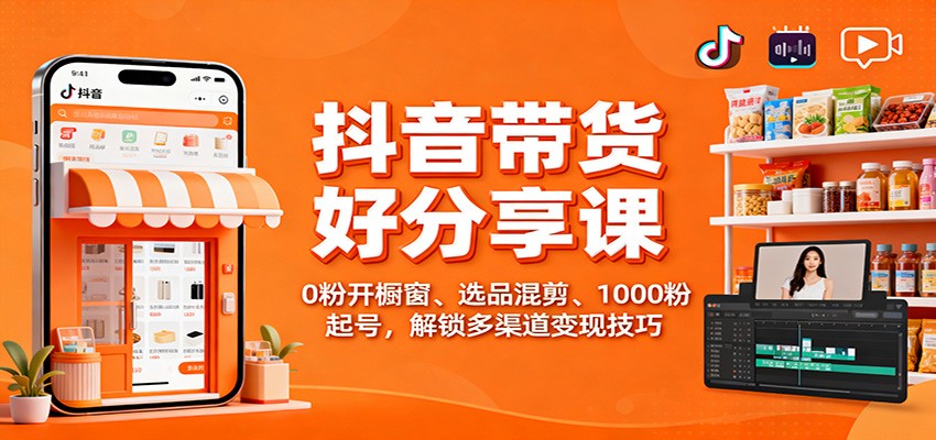 抖音带货好物分享课：0粉开橱窗、选品混剪、1000粉起号，解锁多渠道变现技巧-星云网创