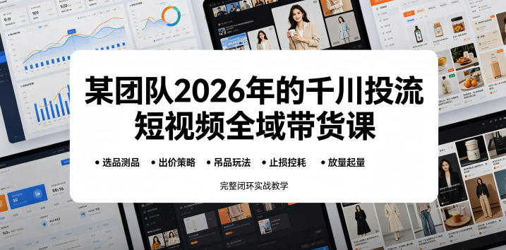 某团队2026年的千川投流短视频全域带货课,从选品测品、吊品玩法、止损控耗到放量起量,完整闭环实战教学-星云网创