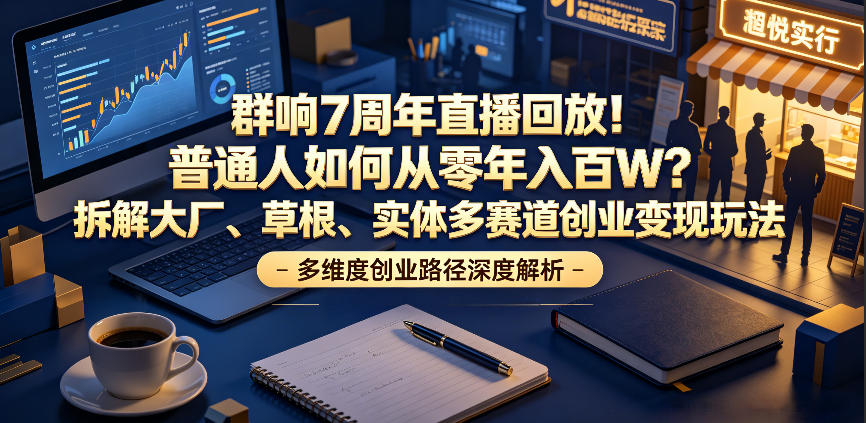 群响7周年直播回放！普通人如何从零年入百W？拆解大厂、草根、实体多赛道创业变现玩法(更新)-星云网创
