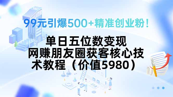 99元引爆500+精准创业粉！单日五位数变现，网赚朋友圈获客核心技术教程…-思意网创
