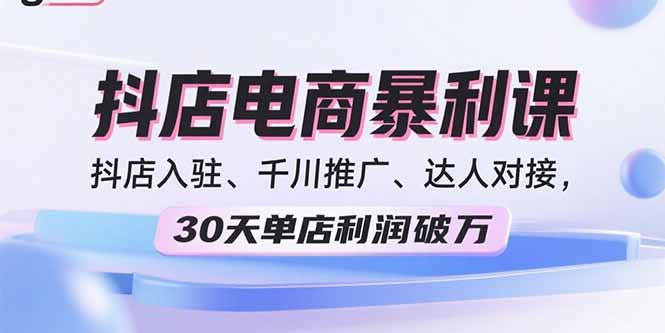 2025抖店电商暴利课，抖店入驻、千川推广、达人对接，30天单店利润破万-星云网创