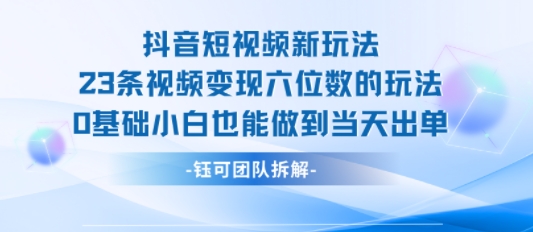 抖音短视频新玩法，23条视频变现六位数，0基础小白也能做到当天出单-星云网创