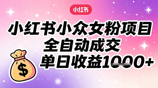 小红书小众女粉项目，全自动成交，单日收益多张-星云网创