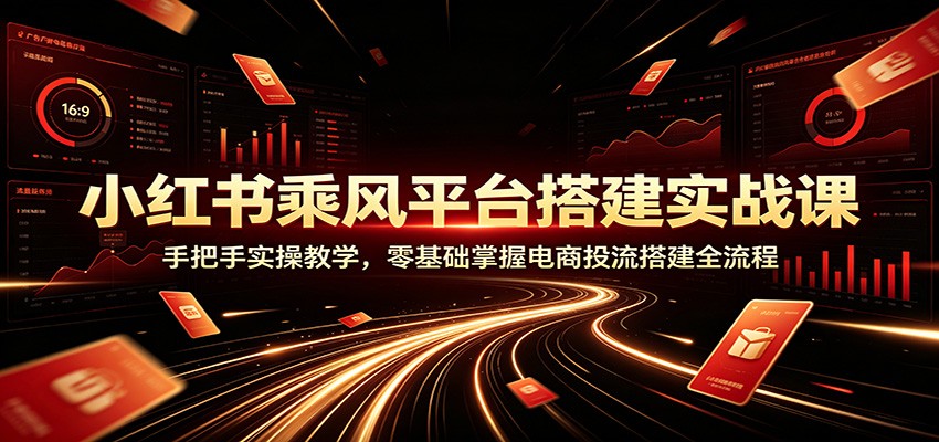 小红书乘风平台搭建实战课：手把手实操教学，零基础掌握电商投流搭建全流程-星云网创