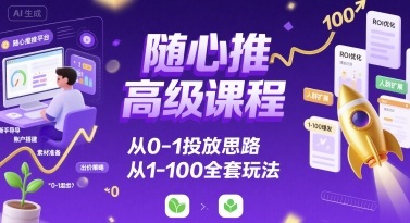 随心推高级课程,从0-1投放思路,也有从1-100的全套玩法-星云网创