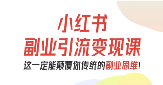 小红书副业引流变现课,从0-1跑通副业项目,这一定能颠覆你传统的副业思维-星云网创
