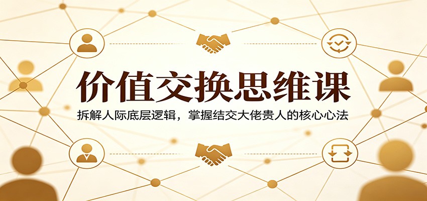 价值交换思维课：拆解人际底层逻辑，掌握结交大佬贵人的核心心法-星云网创
