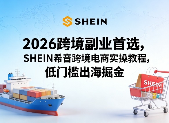 2026跨境副业首选，SHEIN希音跨境电商实操教程，低门槛出海掘金-星云网创