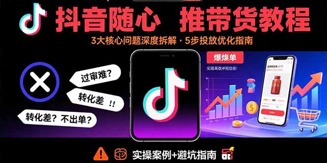 抖音随心推带货教程：拆解过审难/转化差/不出单 等常见问题 实现高效带货-柚子轻创