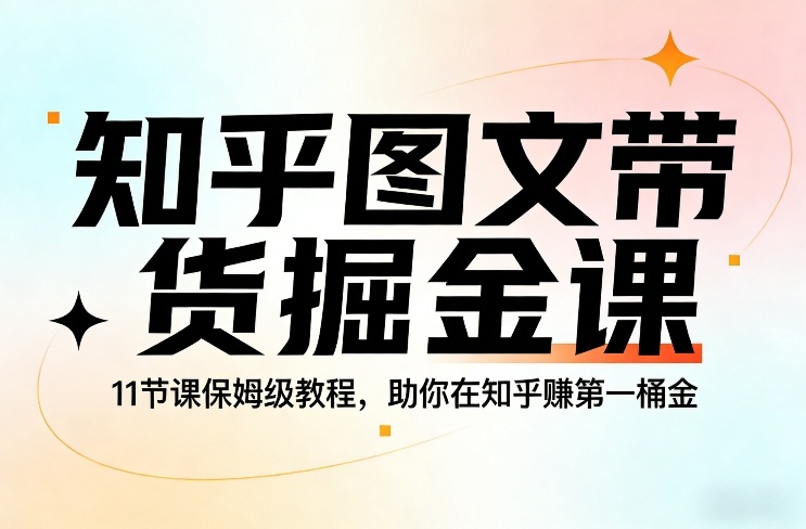 知乎图文带货掘金课，11节课保姆级教程，助你在知乎賺第一桶金-星云网创