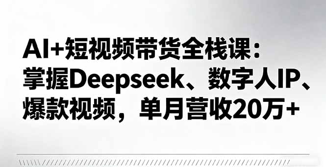 AI+短视频带货全栈课：掌握Deepseek、数字人IP、爆款视频，单月营收20万+-柚子轻创