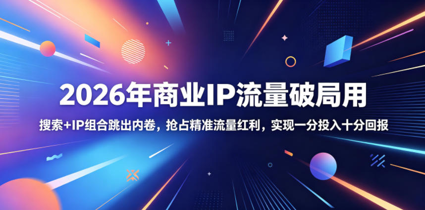 2026年商业IP流量破局用，搜索+IP组合跳出内卷，抢占精准流量红利，实现一分投入十分回报-星云网创