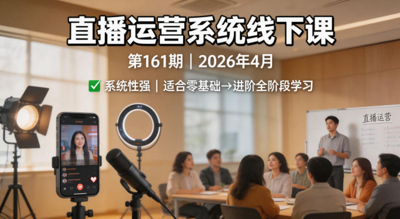 直播运营系统线下课第161期2026年4月，系统性强，适合零基础到进阶学习【录音+文档】-星云网创