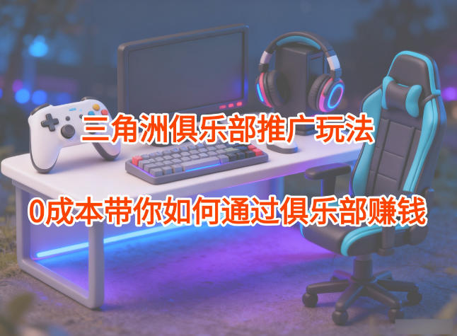 项目拆解：三角洲俱乐部推广玩法，0成本带你如何通过俱乐部賺钱-我要项目网