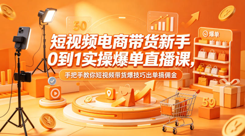 短视频电商带货新手0到1实操爆单直播课，手把手教你短视频带货爆技巧出单搞佣金-星云网创