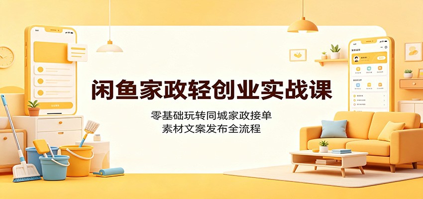 闲鱼家政轻创业实战课：零基础玩转同城家政接单，素材文案发布全流程-星云网创