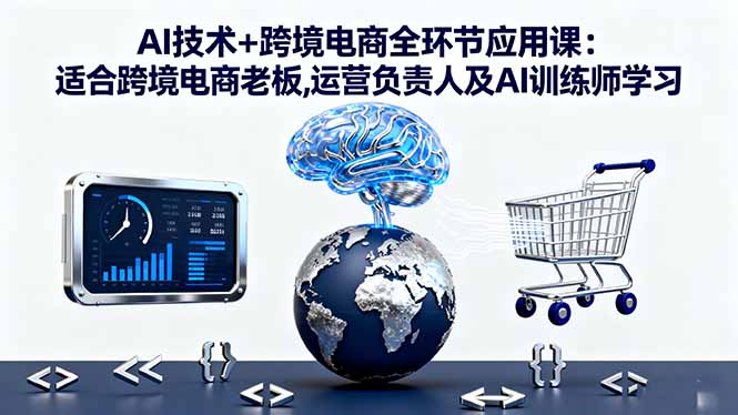 AI技术+跨境电商全环节应用课:适合跨境电商老板,运营负责人及AI训练师学习-星云网创