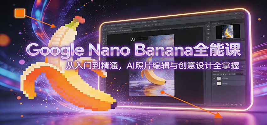 Google Nano Banana全能课：从入门到精通，AI照片编辑与创意设计全掌握-星云网创