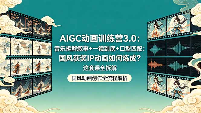 AIGC动画训练营3.0：音乐拆解叙事+一镜到底+口型匹配：国风获奖IP动画如何炼成？这套课全拆解-星云网创
