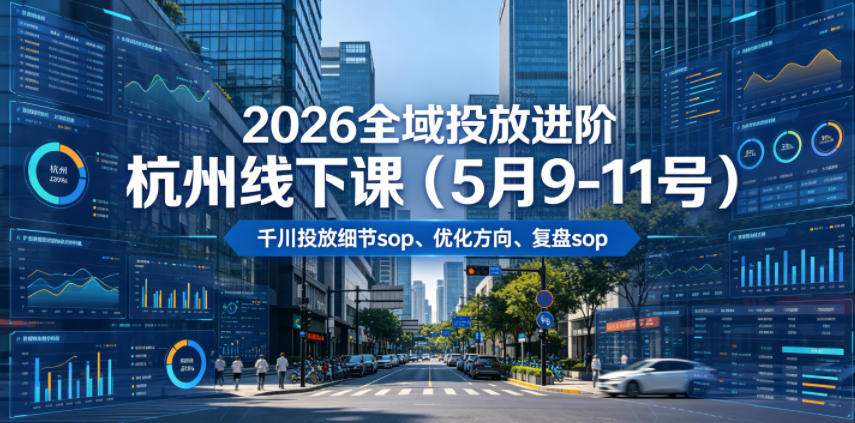 2026全域投放进阶杭州线下课(5月9-11号)，包括千川投放细节sop、优化方向、复盘sop(20小时录音+字幕)-星云网创