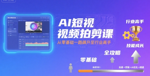 AI短视频拍剪课，全攻略到精通，带你从零基础一路飙升至行业高手-柚子轻创