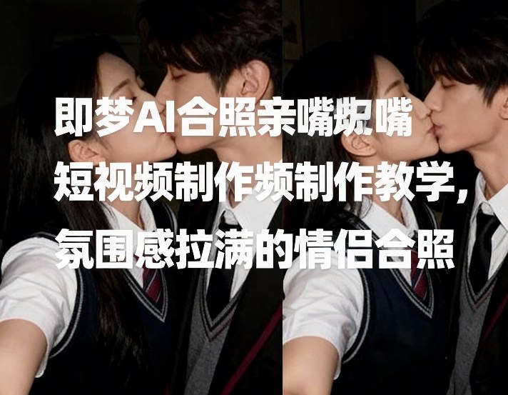 即梦AI合照亲嘴短视频制作教学，氛围感拉满的情侣合照-星云网创