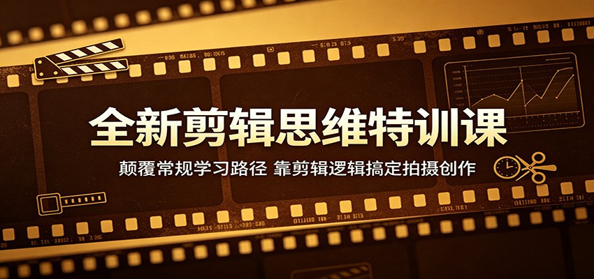 全新剪辑思维特训课：颠覆常规学习路径，靠剪辑逻辑搞定拍摄创作-星云网创