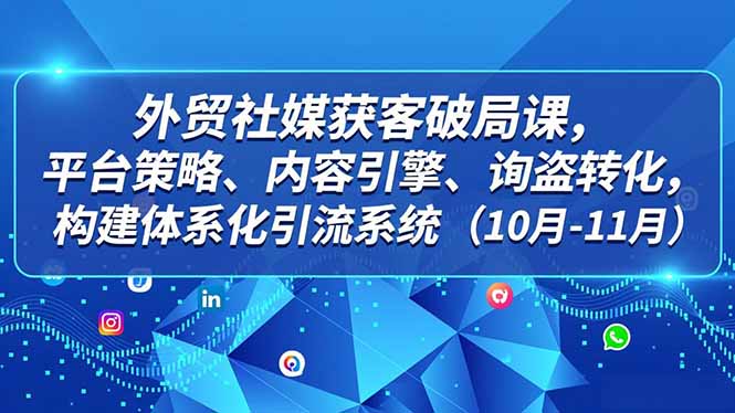 外贸 社媒获客破局课，平台策略、内容引擎、询盘转化，构建体系化引流系统(10月-11月-我要项目网