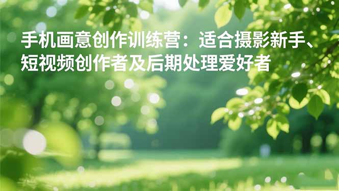 手机摄影之画意创作训练营：适合摄影新手、短视频创作者及后期处理爱好者-星云网创